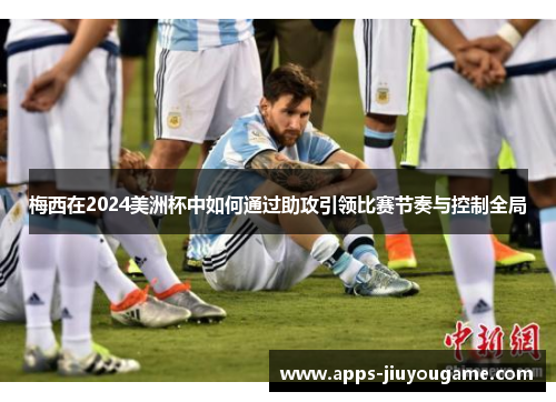 梅西在2024美洲杯中如何通过助攻引领比赛节奏与控制全局 梅西在2024美洲杯中如何通过助攻引领比赛节奏与控制全局