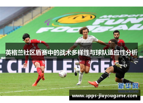 英格兰社区盾赛中的战术多样性与球队适应性分析 英格兰社区盾赛中的战术多样性与球队适应性分析