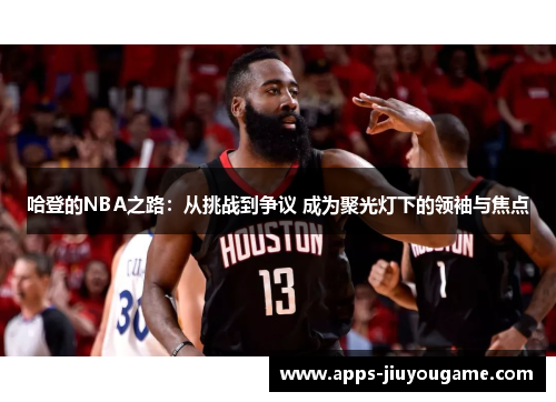 哈登的NBA之路:从挑战到争议 成为聚光灯下的领袖与焦点 哈登的NBA之路:从挑战到争议 成为聚光灯下的领袖与焦点