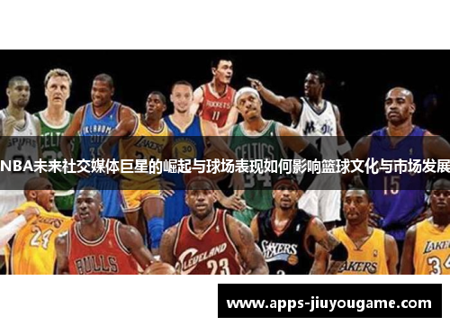 NBA未来社交媒体巨星的崛起与球场表现如何影响篮球文化与市场发展 NBA未来社交媒体巨星的崛起与球场表现如何影响篮球文化与市场发展