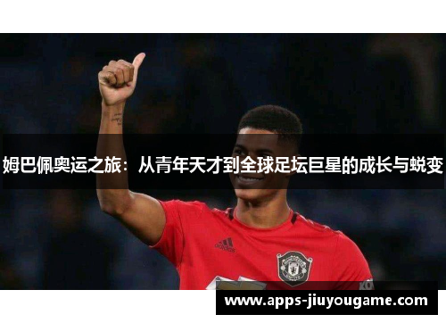 姆巴佩奥运之旅:从青年天才到全球足坛巨星的成长与蜕变 姆巴佩奥运之旅:从青年天才到全球足坛巨星的成长与蜕变