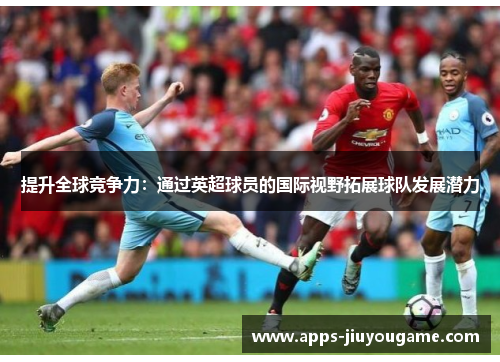 提升全球竞争力:通过英超球员的国际视野拓展球队发展潜力 提升全球竞争力:通过英超球员的国际视野拓展球队发展潜力