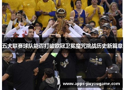 五大联赛球队能否打破欧冠卫冕魔咒挑战历史新篇章 五大联赛球队能否打破欧冠卫冕魔咒挑战历史新篇章