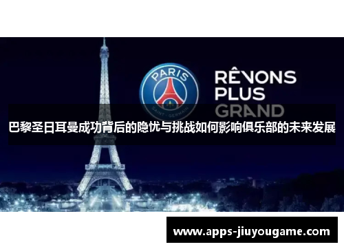巴黎圣日耳曼成功背后的隐忧与挑战如何影响俱乐部的未来发展 巴黎圣日耳曼成功背后的隐忧与挑战如何影响俱乐部的未来发展