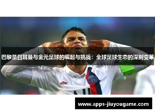 巴黎圣日耳曼与金元足球的崛起与挑战:全球足球生态的深刻变革 巴黎圣日耳曼与金元足球的崛起与挑战:全球足球生态的深刻变革