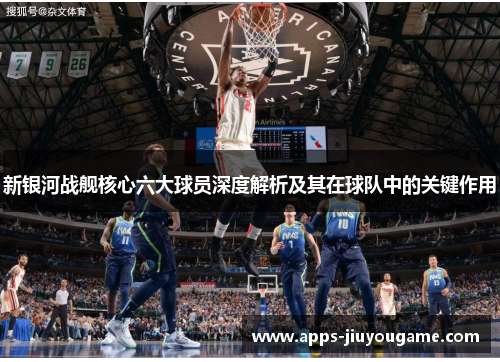 新银河战舰核心六大球员深度解析及其在球队中的关键作用 新银河战舰核心六大球员深度解析及其在球队中的关键作用