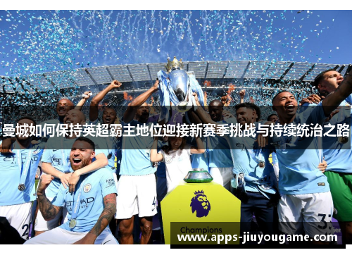 曼城如何保持英超霸主地位迎接新赛季挑战与持续统治之路 曼城如何保持英超霸主地位迎接新赛季挑战与持续统治之路