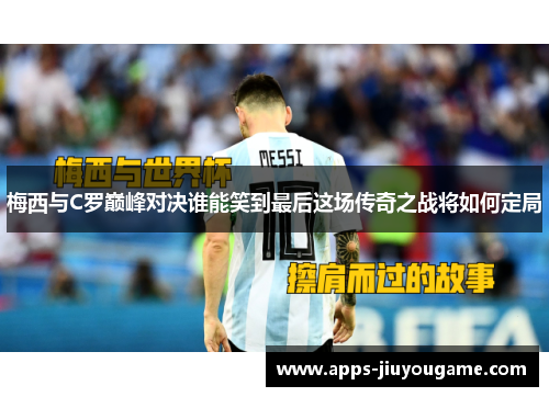 梅西与C罗巅峰对决谁能笑到最后这场传奇之战将如何定局 梅西与C罗巅峰对决谁能笑到最后这场传奇之战将如何定局