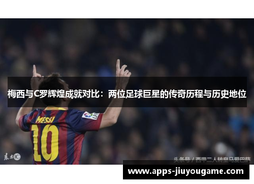梅西与C罗辉煌成就对比:两位足球巨星的传奇历程与历史地位 梅西与C罗辉煌成就对比:两位足球巨星的传奇历程与历史地位