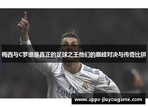 梅西与C罗谁是真正的足球之王他们的巅峰对决与传奇比拼 梅西与C罗谁是真正的足球之王他们的巅峰对决与传奇比拼
