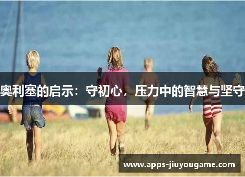 奥利塞的启示:守初心,压力中的智慧与坚守 奥利塞的启示:守初心,压力中的智慧与坚守