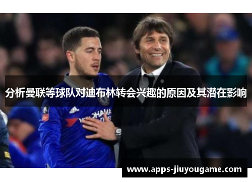 分析曼联等球队对迪布林转会兴趣的原因及其潜在影响 分析曼联等球队对迪布林转会兴趣的原因及其潜在影响