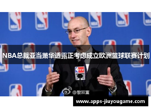 NBA总裁亚当萧华透露正考虑成立欧洲篮球联赛计划 NBA总裁亚当萧华透露正考虑成立欧洲篮球联赛计划