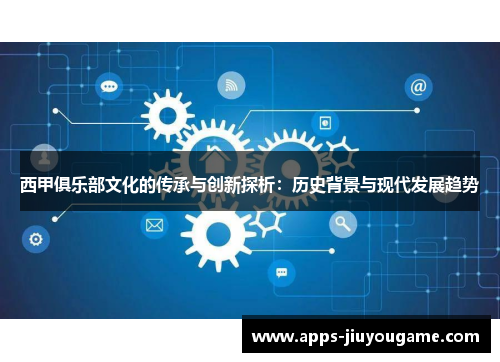 西甲俱乐部文化的传承与创新探析:历史背景与现代发展趋势 西甲俱乐部文化的传承与创新探析:历史背景与现代发展趋势