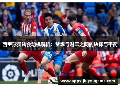 西甲球员转会动机解析:梦想与财富之间的抉择与平衡 西甲球员转会动机解析:梦想与财富之间的抉择与平衡