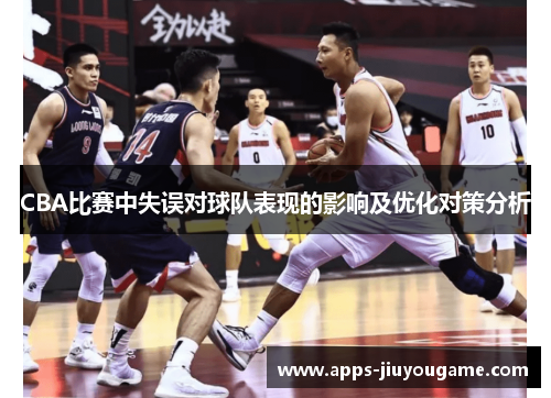 CBA比赛中失误对球队表现的影响及优化对策分析 CBA比赛中失误对球队表现的影响及优化对策分析