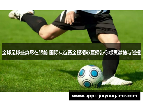 全球足球盛宴尽在眼前 国际友谊赛全程精彩直播带你感受激情与碰撞 全球足球盛宴尽在眼前 国际友谊赛全程精彩直播带你感受激情与碰撞