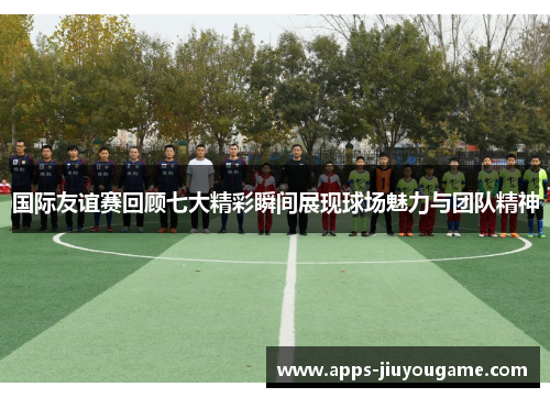 国际友谊赛回顾七大精彩瞬间展现球场魅力与团队精神 国际友谊赛回顾七大精彩瞬间展现球场魅力与团队精神