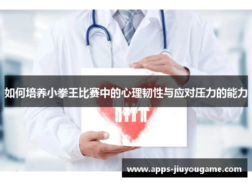 如何培养小拳王比赛中的心理韧性与应对压力的能力 如何培养小拳王比赛中的心理韧性与应对压力的能力