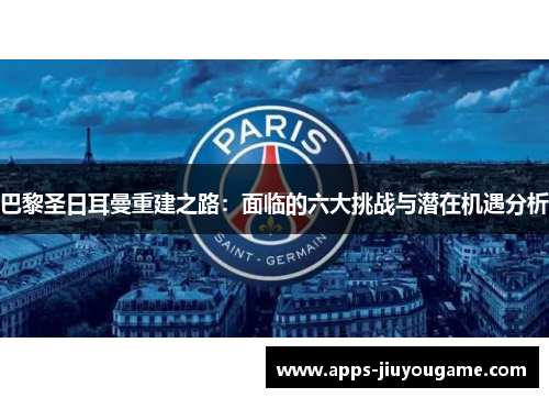 巴黎圣日耳曼重建之路:面临的六大挑战与潜在机遇分析 巴黎圣日耳曼重建之路:面临的六大挑战与潜在机遇分析