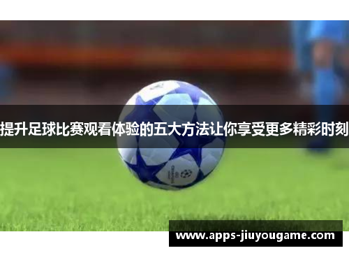 提升足球比赛观看体验的五大方法让你享受更多精彩时刻 提升足球比赛观看体验的五大方法让你享受更多精彩时刻