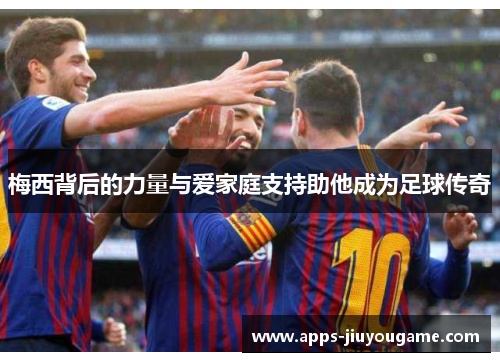 梅西背后的力量与爱家庭支持助他成为足球传奇 梅西背后的力量与爱家庭支持助他成为足球传奇