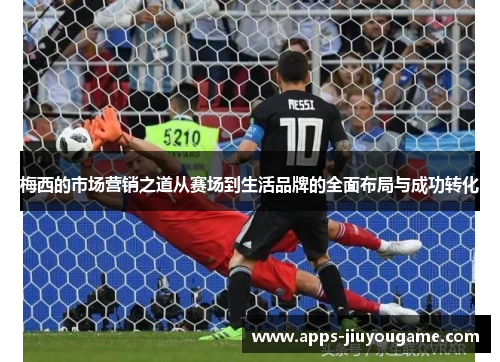 梅西的市场营销之道从赛场到生活品牌的全面布局与成功转化 梅西的市场营销之道从赛场到生活品牌的全面布局与成功转化