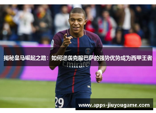 揭秘皇马崛起之路:如何逆袭克服巴萨的强势优势成为西甲王者 揭秘皇马崛起之路:如何逆袭克服巴萨的强势优势成为西甲王者