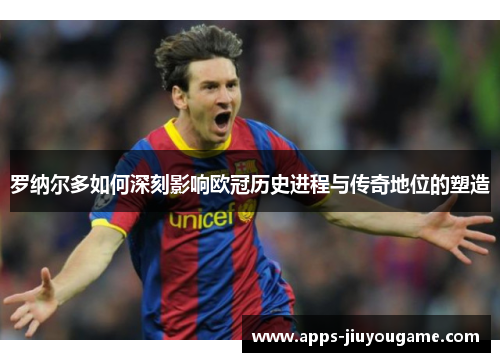 罗纳尔多如何深刻影响欧冠历史进程与传奇地位的塑造