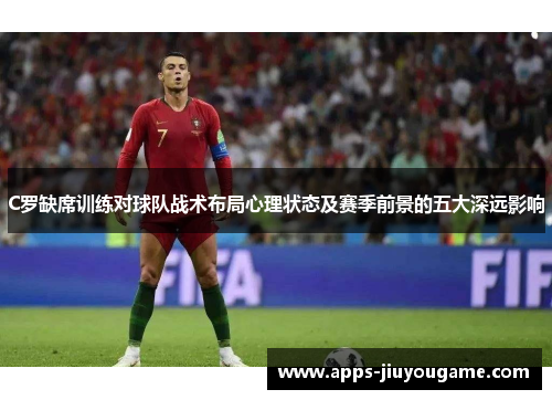 C罗缺席训练对球队战术布局心理状态及赛季前景的五大深远影响 C罗缺席训练对球队战术布局心理状态及赛季前景的五大深远影响
