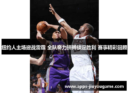 纽约人主场迎战雷霆 全队奋力拼搏锁定胜利 赛事精彩回顾 纽约人主场迎战雷霆 全队奋力拼搏锁定胜利 赛事精彩回顾