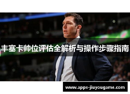 丰塞卡帅位评估全解析与操作步骤指南 丰塞卡帅位评估全解析与操作步骤指南