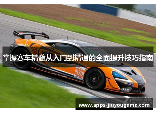 掌握赛车精髓从入门到精通的全面提升技巧指南 掌握赛车精髓从入门到精通的全面提升技巧指南