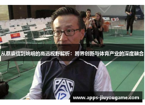 从蔡崇信到姚明的高远视野解析:跨界创新与体育产业的深度融合 从蔡崇信到姚明的高远视野解析:跨界创新与体育产业的深度融合