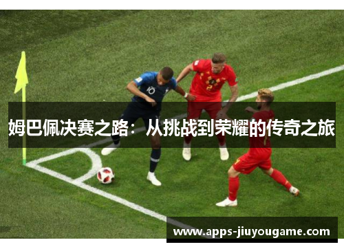 姆巴佩决赛之路:从挑战到荣耀的传奇之旅 姆巴佩决赛之路:从挑战到荣耀的传奇之旅