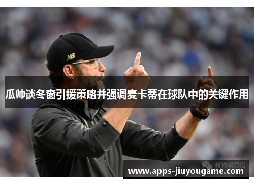 瓜帅谈冬窗引援策略并强调麦卡蒂在球队中的关键作用 瓜帅谈冬窗引援策略并强调麦卡蒂在球队中的关键作用
