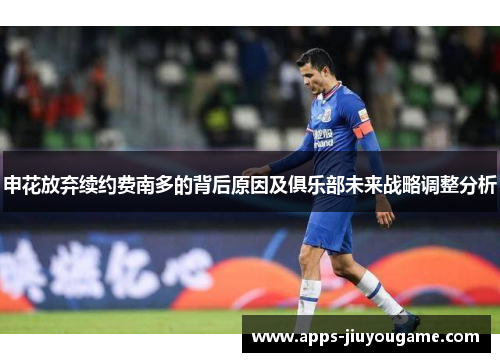 申花放弃续约费南多的背后原因及俱乐部未来战略调整分析 申花放弃续约费南多的背后原因及俱乐部未来战略调整分析