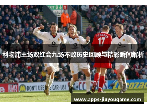 利物浦主场双红会九场不败历史回顾与精彩瞬间解析 利物浦主场双红会九场不败历史回顾与精彩瞬间解析