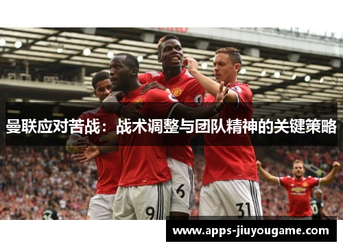 曼联应对苦战:战术调整与团队精神的关键策略 曼联应对苦战:战术调整与团队精神的关键策略