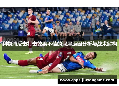利物浦反击打击效果不佳的深层原因分析与战术解构 利物浦反击打击效果不佳的深层原因分析与战术解构