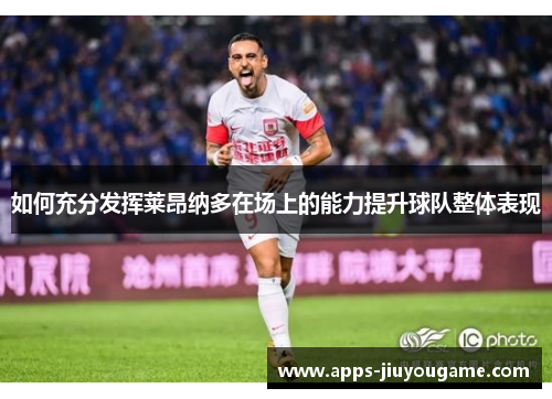 如何充分发挥莱昂纳多在场上的能力提升球队整体表现 如何充分发挥莱昂纳多在场上的能力提升球队整体表现