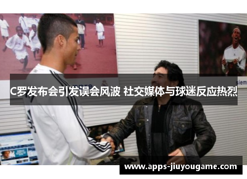 C罗发布会引发误会风波 社交媒体与球迷反应热烈 C罗发布会引发误会风波 社交媒体与球迷反应热烈