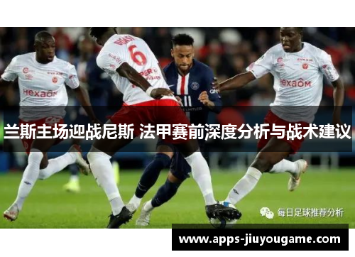 兰斯主场迎战尼斯 法甲赛前深度分析与战术建议