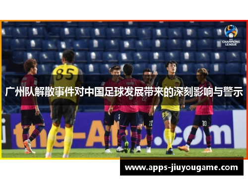 广州队解散事件对中国足球发展带来的深刻影响与警示
