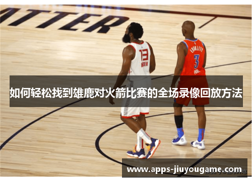 如何轻松找到雄鹿对火箭比赛的全场录像回放方法