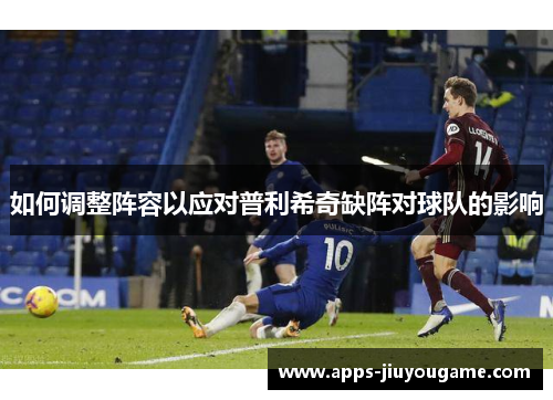 如何调整阵容以应对普利希奇缺阵对球队的影响 如何调整阵容以应对普利希奇缺阵对球队的影响