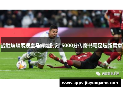 战胜蝙蝠展现皇马辉煌时刻 5000分传奇书写足坛新篇章