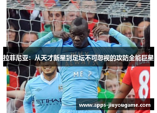 拉菲尼亚：从天才新星到足坛不可忽视的攻防全能巨星