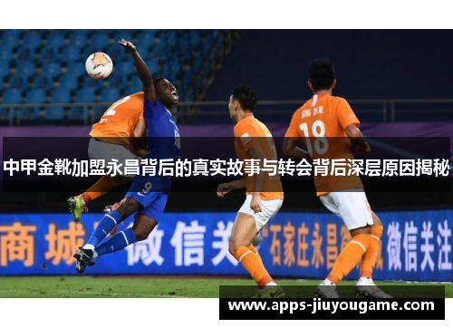 中甲金靴加盟永昌背后的真实故事与转会背后深层原因揭秘 中甲金靴加盟永昌背后的真实故事与转会背后深层原因揭秘