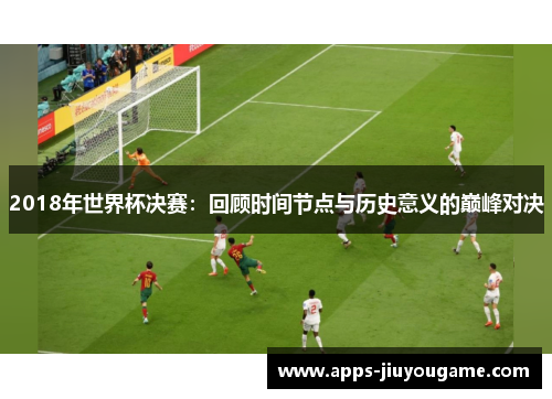 2018年世界杯决赛:回顾时间节点与历史意义的巅峰对决 2018年世界杯决赛:回顾时间节点与历史意义的巅峰对决